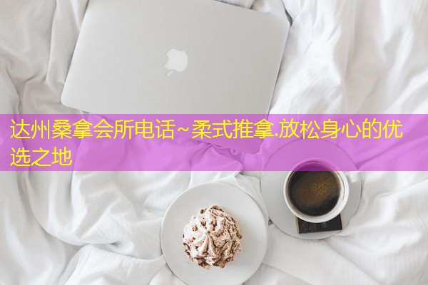 达州桑拿会所电话~柔式推拿.放松身心的优选之地
