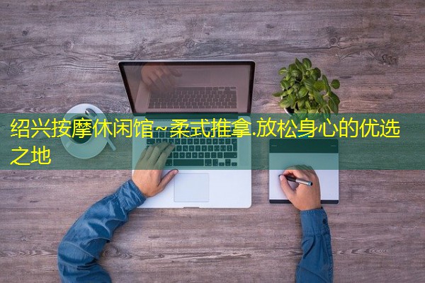 绍兴按摩休闲馆~柔式推拿.放松身心的优选之地