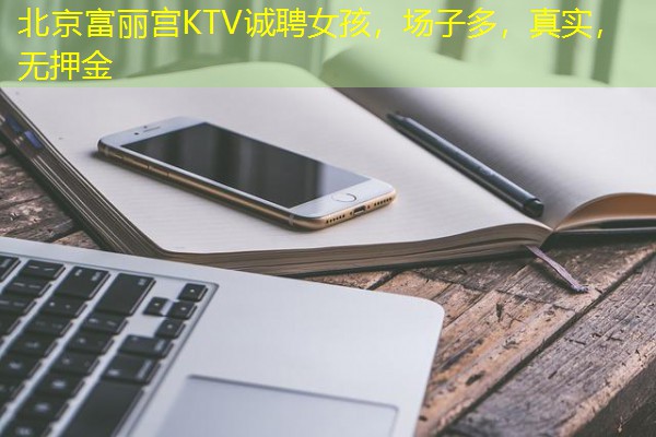 北京富丽宫KTV诚聘女孩，场子多，真实，无押金