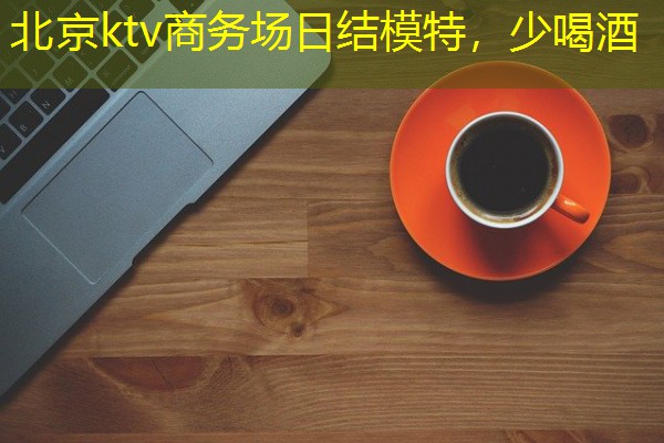 北京ktv商务场日结模特,少喝酒 北京ktv商务场日结模特,少喝酒