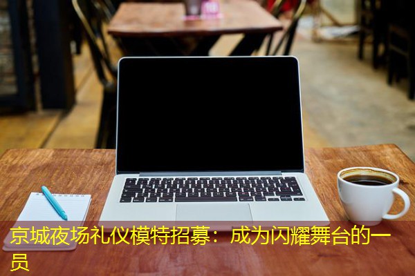 京城夜场礼仪模特招募：成为闪耀舞台的一员