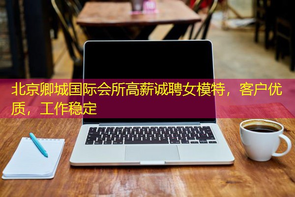 北京卿城国际会所高薪诚聘女模特,客户优质,工作稳定 北京卿城国际会所高薪诚聘女模特,客户优质,工作稳定
