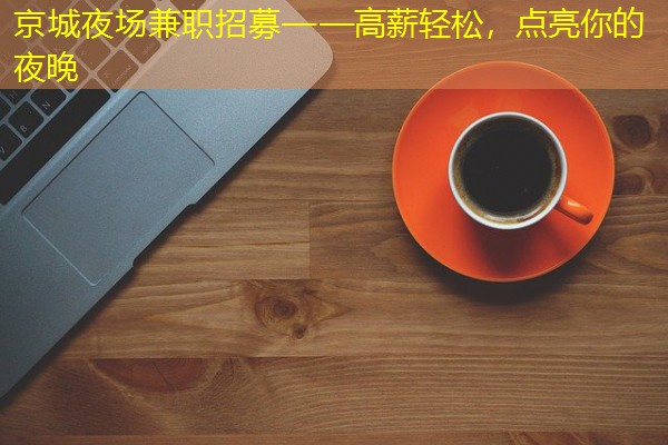 京城夜场兼职招募——高薪轻松，点亮你的夜晚