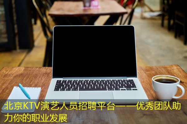 北京KTV演艺人员招聘平台——优秀团队助力你的职业发展