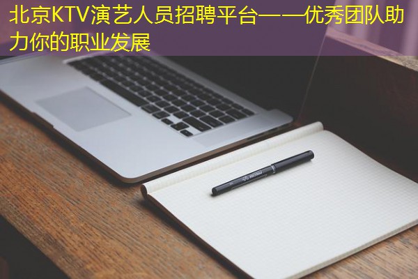 北京KTV演艺人员招聘平台——优秀团队助力你的职业发展