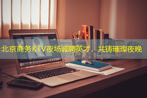 北京商务KTV夜场诚聘英才，共铸璀璨夜晚
