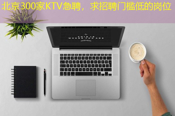 北京300家KTV急聘，求招聘门槛低的岗位
