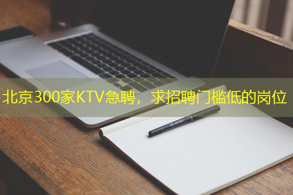 北京300家KTV急聘，求招聘门槛低的岗位