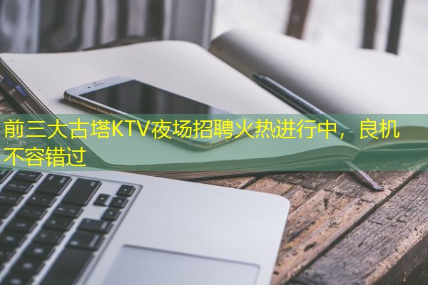 前三大古塔KTV夜场招聘火热进行中，良机不容错过