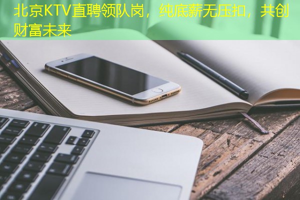 北京KTV直聘领队岗，纯底薪无压扣，共创财富未来