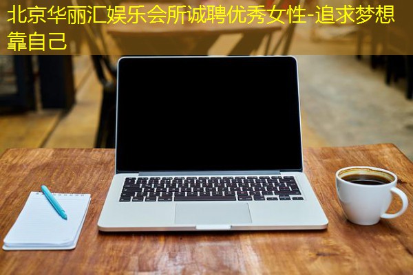 北京华丽汇娱乐会所诚聘优秀女性-追求梦想靠自己