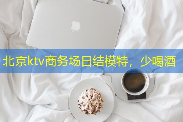 北京ktv商务场日结模特,少喝酒 北京ktv商务场日结模特,少喝酒