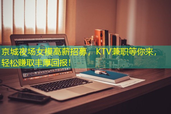 京城夜场女模高薪招募，KTV兼职等你来，轻松赚取丰厚回报！