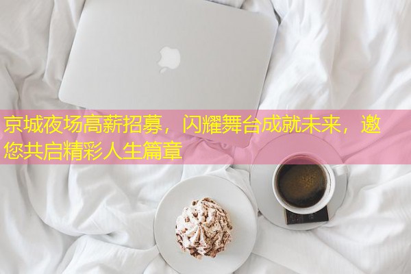 京城夜场高薪招募,闪耀舞台成就未来,邀您共启精彩人生篇章 京城夜场高薪招募,闪耀舞台成就未来,邀您共启精彩人生篇章