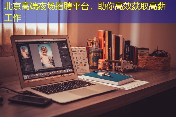 北京高端夜场招聘平台，助你高效获取高薪工作