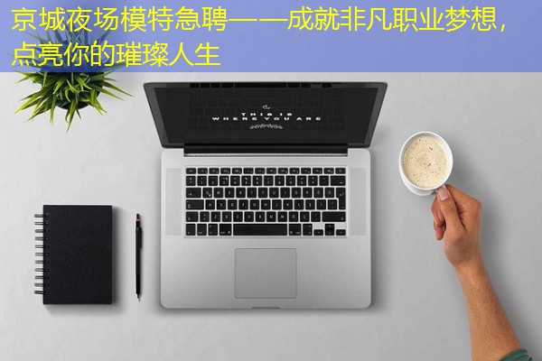 京城夜场模特急聘——成就非凡职业梦想，点亮你的璀璨人生