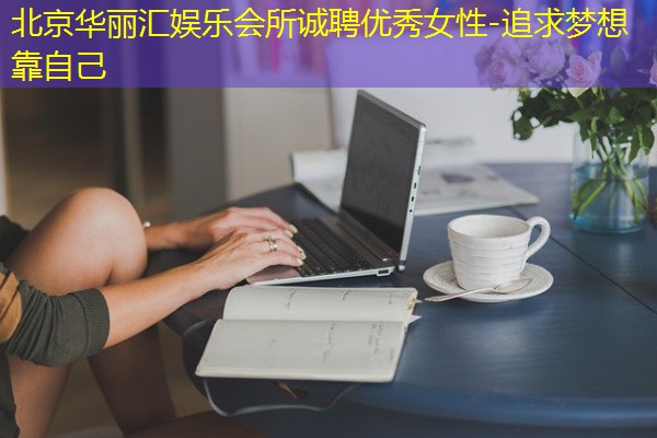 北京华丽汇娱乐会所诚聘优秀女性-追求梦想靠自己