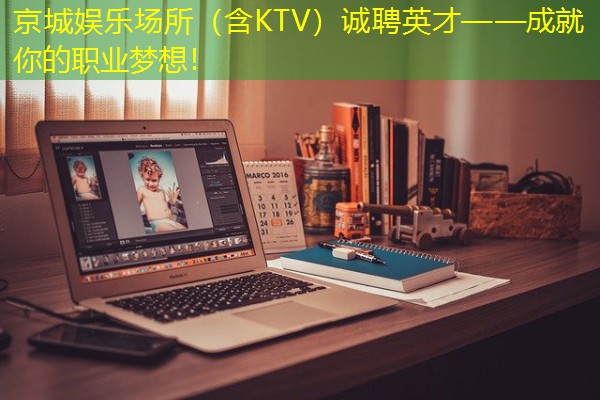 京城娱乐场所（含KTV）诚聘英才——成就你的职业梦想！