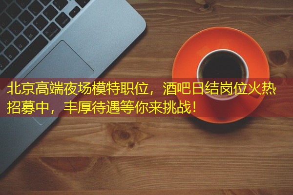 北京高端夜场模特职位,酒吧日结岗位火热招募中,丰厚待遇等你来挑战! 北京高端夜场模特职位,酒吧日结岗位火热招募中,丰厚待遇等你来挑战!