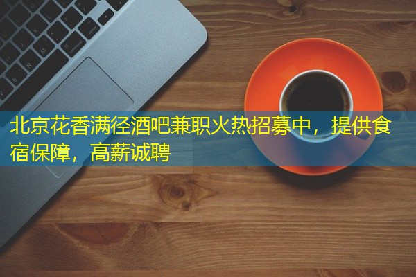 北京花香满径酒吧兼职火热招募中，提供食宿保障，高薪诚聘