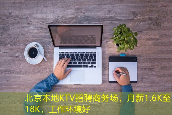 北京本地KTV招聘商务场，月薪1.6K至18K，工作环境好
