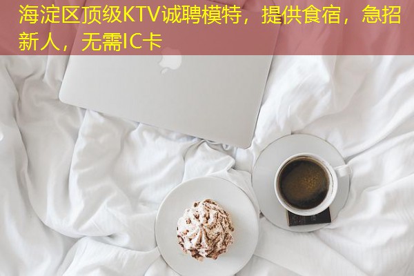 海淀区顶级KTV诚聘模特，提供食宿，急招新人，无需IC卡