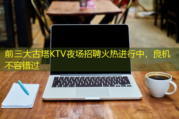 前三大古塔KTV夜场招聘火热进行中，良机不容错过