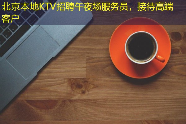 北京本地KTV招聘午夜场服务员，接待高端客户