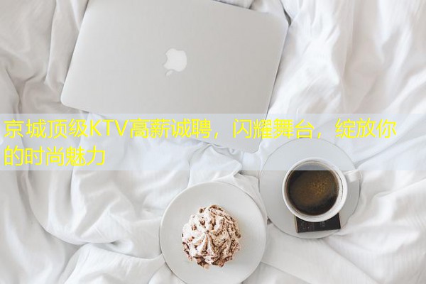 京城顶级KTV高薪诚聘,闪耀舞台,绽放你的时尚魅力 京城顶级KTV高薪诚聘,闪耀舞台,绽放你的时尚魅力