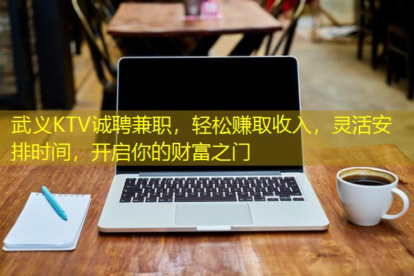 武义KTV诚聘兼职，轻松赚取收入，灵活安排时间，开启你的财富之门