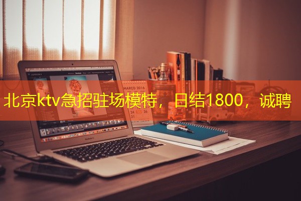 北京ktv急招驻场模特，日结1800，诚聘