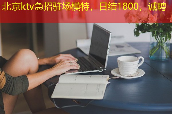 北京ktv急招驻场模特，日结1800，诚聘